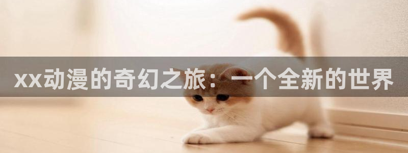 安卓下载51动漫：xx动漫的奇幻之旅：一个全新的世界