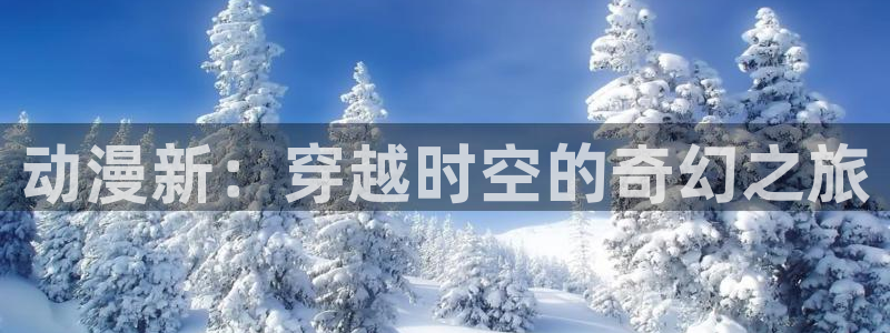 51动漫app下载：动漫新：穿越时空的奇幻之旅