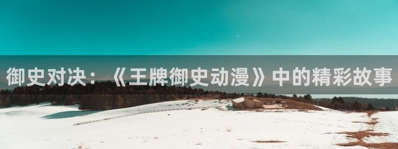 51动漫www：御史对决：《王牌御史动漫》中的精彩故事