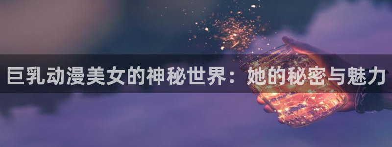 51动漫网入口：巨乳动漫美女的神秘世界：她的秘密与魅力